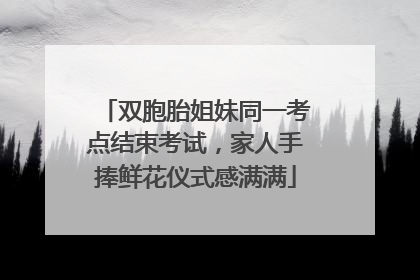 双胞胎姐妹同一考点结束考试，家人手捧鲜花仪式感满满