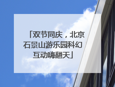双节同庆，北京石景山游乐园科幻互动嗨翻天