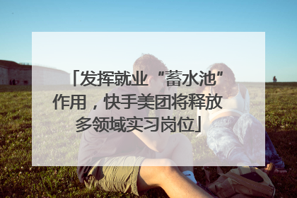 发挥就业“蓄水池”作用，快手美团将释放多领域实习岗位