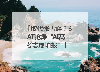 取代张雪峰？BAT抢滩“AI高考志愿填报”