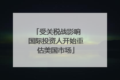 受关税战影响 国际投资人开始重估美国市场