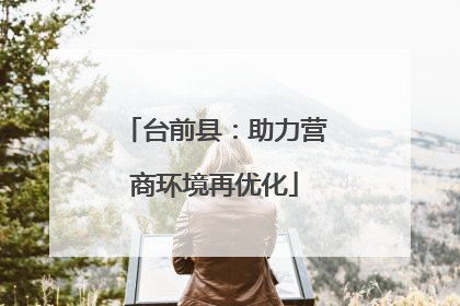 台前县：助力营商环境再优化