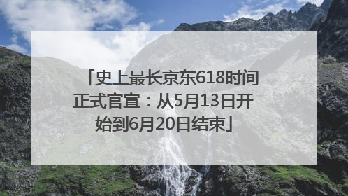 史上最长京东618时间正式官宣：从5月13日开始到6月20日结束
