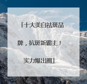 十大美白祛斑品牌，抗斑新霸主！实力爆出圈