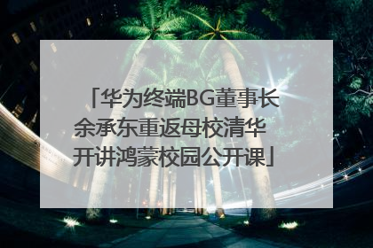 华为终端BG董事长余承东重返母校清华 开讲鸿蒙校园公开课