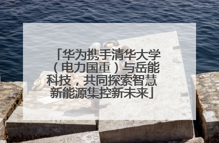 华为携手清华大学（电力国重）与岳能科技，共同探索智慧新能源集控新未来