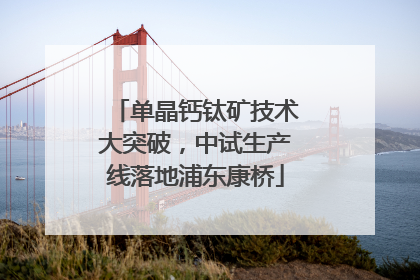 单晶钙钛矿技术大突破，中试生产线落地浦东康桥
