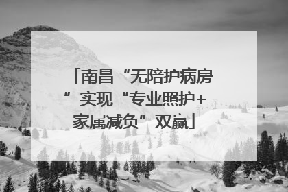 南昌“无陪护病房”实现“专业照护+家属减负”双赢