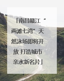 南昌赣江“两滩七湾”天然泳场即将开放 打造城市亲水新名片