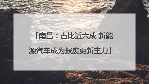 南昌：占比近六成 新能源汽车成为报废更新主力