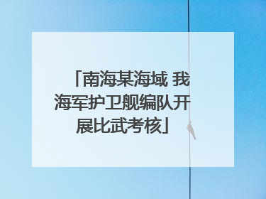 南海某海域 我海军护卫舰编队开展比武考核