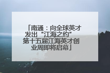 南通：向全球英才发出“江海之约” 第十五届江海英才创业周即将启幕
