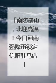 南防暴雨，北迎高温！今日河南强降雨锁定信阳驻马店