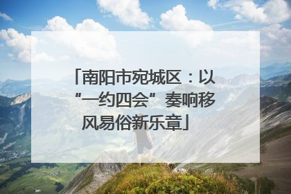 南阳市宛城区：以“一约四会”奏响移风易俗新乐章