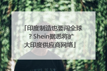 印度制造也要闯全球？Shein据悉将扩大印度供应商网络