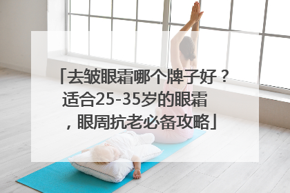 去皱眼霜哪个牌子好？适合25-35岁的眼霜，眼周抗老必备攻略