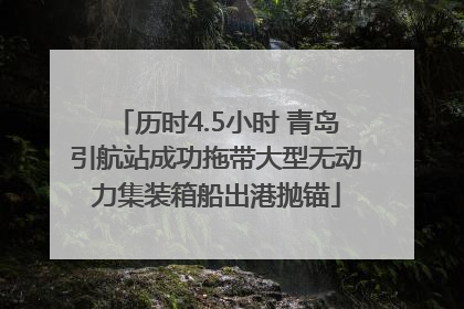 历时4.5小时 青岛引航站成功拖带大型无动力集装箱船出港抛锚