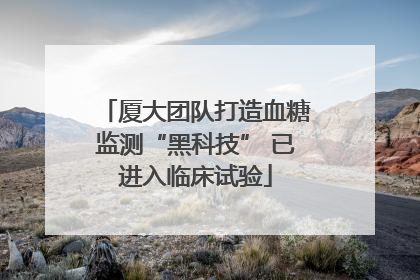 厦大团队打造血糖监测“黑科技” 已进入临床试验