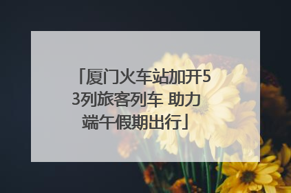 厦门火车站加开53列旅客列车 助力端午假期出行
