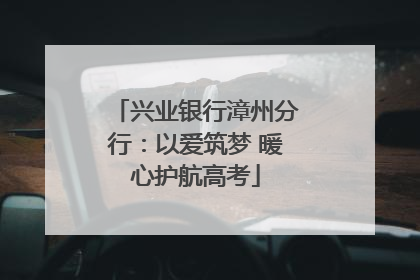 兴业银行漳州分行：以爱筑梦 暖心护航高考