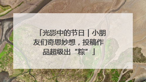 光影中的节日｜小朋友们奇思妙想，投稿作品超级出“粽”