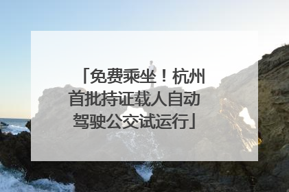 免费乘坐！杭州首批持证载人自动驾驶公交试运行
