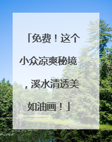 免费！这个小众凉爽秘境，溪水清透美如油画！