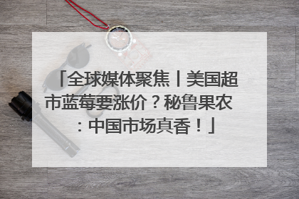 全球媒体聚焦丨美国超市蓝莓要涨价？秘鲁果农：中国市场真香！