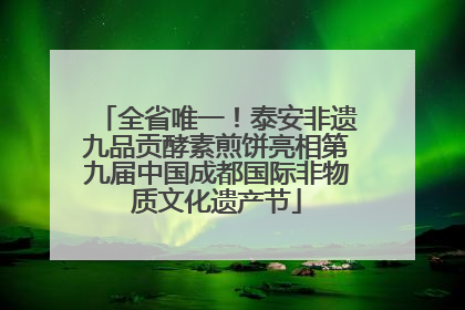 全省唯一！泰安非遗九品贡酵素煎饼亮相第九届中国成都国际非物质文化遗产节