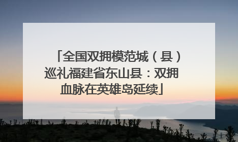 全国双拥模范城（县）巡礼福建省东山县：双拥血脉在英雄岛延续