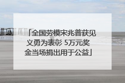 全国劳模宋兆普获见义勇为表彰 5万元奖金当场捐出用于公益