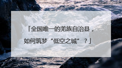全国唯一的羌族自治县，如何筑梦“低空之城”？