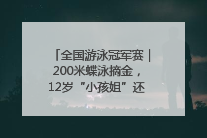 全国游泳冠军赛｜200米蝶泳摘金，12岁“小孩姐”还能制造多少惊喜？