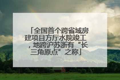 全国首个跨省域房建项目方厅水院竣工，地跨沪苏浙有“长三角原点”之称