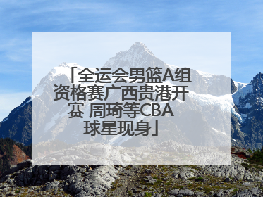 全运会男篮A组资格赛广西贵港开赛 周琦等CBA球星现身