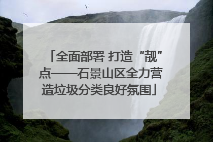 全面部署 打造“靓” 点——石景山区全力营造垃圾分类良好氛围
