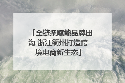全链条赋能品牌出海 浙江衢州打造跨境电商新生态