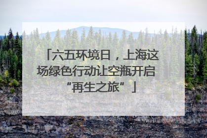 六五环境日，上海这场绿色行动让空瓶开启 “再生之旅”
