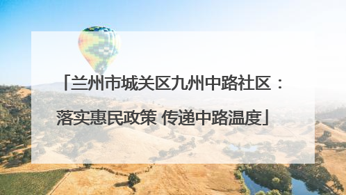 兰州市城关区九州中路社区：落实惠民政策 传递中路温度
