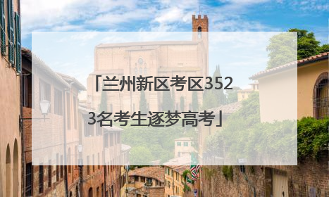 兰州新区考区3523名考生逐梦高考