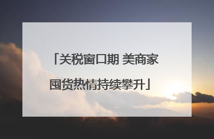 关税窗口期 美商家囤货热情持续攀升
