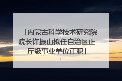 内蒙古科学技术研究院院长许振山拟任自治区正厅级事业单位正职