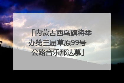 内蒙古西乌旗将举办第三届草原99号公路音乐那达慕