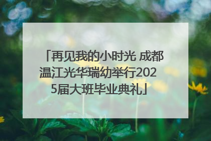 再见我的小时光 成都温江光华瑞幼举行2025届大班毕业典礼