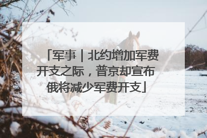 军事｜北约增加军费开支之际，普京却宣布俄将减少军费开支