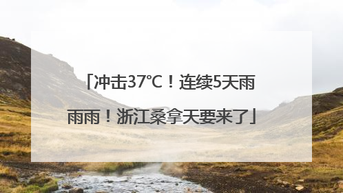 冲击37℃！连续5天雨雨雨！浙江桑拿天要来了