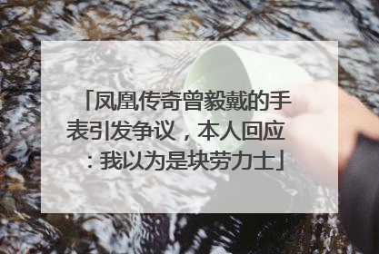 凤凰传奇曾毅戴的手表引发争议，本人回应：我以为是块劳力士