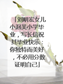 刘畊宏女儿小泡芙小学毕业，写长信祝其毕业快乐：你独特而美好，不必用分数证明自己