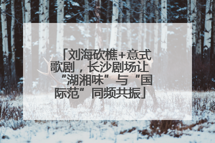 刘海砍樵+意式歌剧，长沙剧场让“湖湘味”与“国际范”同频共振