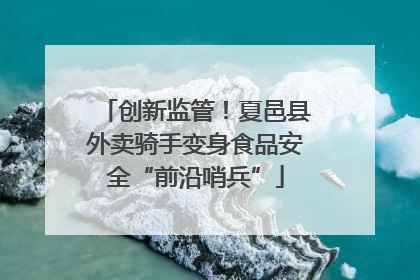 创新监管！夏邑县外卖骑手变身食品安全“前沿哨兵”